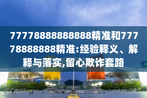 77778888888888精準和77778888888精準:經驗釋義、解釋與落實,留心欺詐套路