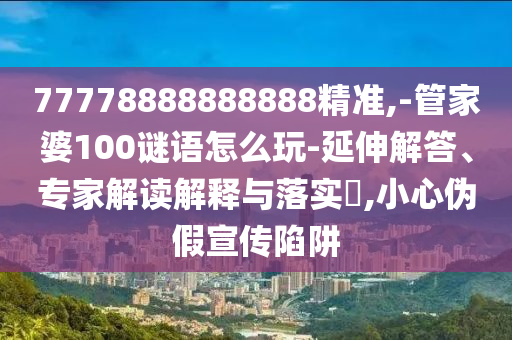 77778888888888精準,-管家婆100謎語怎么玩-延伸解答、專家解讀解釋與落實?,小心偽假宣傳陷阱