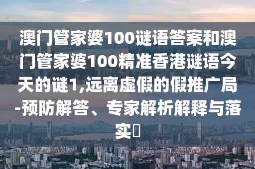 澳門管家婆100謎語答案和澳門管家婆100精準香港謎語今天的謎1,遠離虛假的假推廣局-預防解答、專家解析解釋與落實?