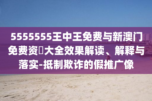 5555555王中王免費與新澳門免費資枓大全效果解讀、解釋與落實-抵制欺詐的假推廣像