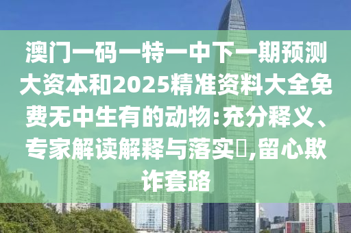 澳門一碼一特一中下一期預測大資本和2025精準資料大全免費無中生有的動物:充分釋義、專家解讀解釋與落實?,留心欺詐套路