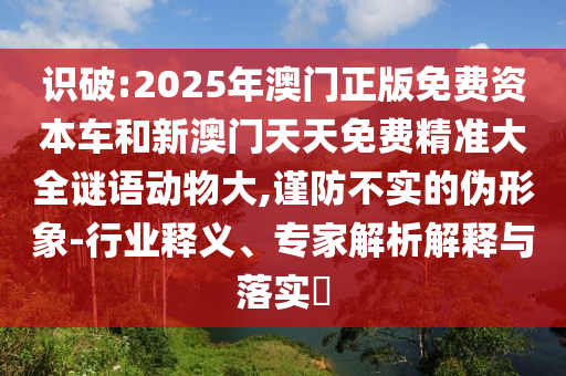 識破:2025年澳門正版免費資本車和新澳門天天免費精準大全謎語動物大,謹防不實的偽形象-行業釋義、專家解析解釋與落實?