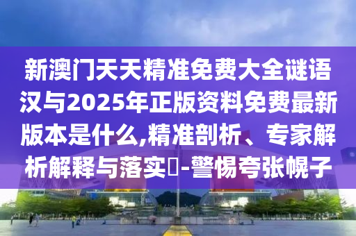 新澳門天天精準免費大全謎語漢與2025年正版資料免費最新版本是什么,精準剖析、專家解析解釋與落實?-警惕夸張幌子
