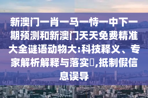 新澳門一肖一馬一恃一中下一期預測和新澳門天天免費精準大全謎語動物大:科技釋義、專家解析解釋與落實?,抵制假信息誤導