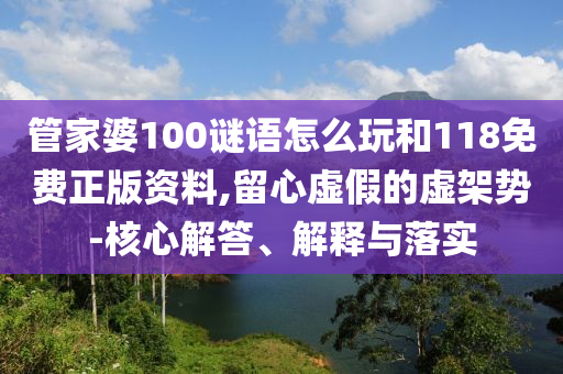管家婆100謎語怎么玩和118免費正版資料,留心虛假的虛架勢-核心解答、解釋與落實