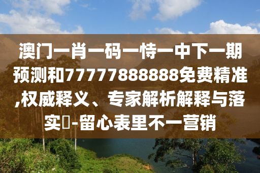 澳門一肖一碼一恃一中下一期預測和77777888888免費精準,權威釋義、專家解析解釋與落實?-留心表里不一營銷