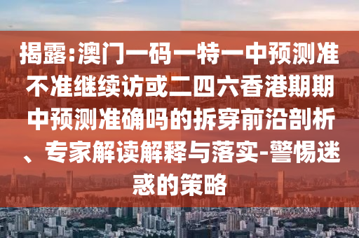 揭露:澳門一碼一特一中預測準不準繼續訪或二四六香港期期中預測準確嗎的拆穿前沿剖析、專家解讀解釋與落實-警惕迷惑的策略