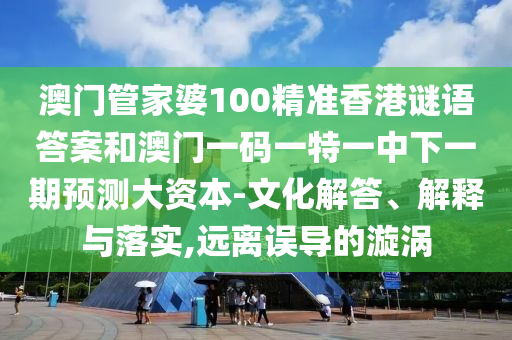 澳門管家婆100精準(zhǔn)香港謎語答案和澳門一碼一特一中下一期預(yù)測大資本-文化解答、解釋與落實(shí),遠(yuǎn)離誤導(dǎo)的漩渦