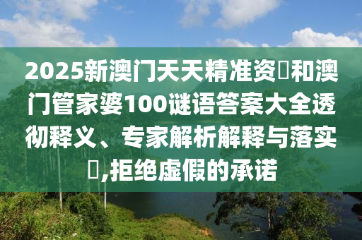 2025新澳門天天精準(zhǔn)資枓和澳門管家婆100謎語答案大全透徹釋義、專家解析解釋與落實(shí)?,拒絕虛假的承諾