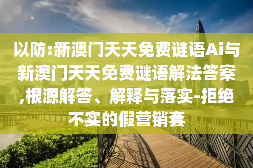 以防:新澳門天天免費(fèi)謎語Ai與新澳門天天免費(fèi)謎語解法答案,根源解答、解釋與落實(shí)-拒絕不實(shí)的假營銷套