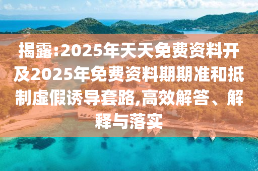 揭露:2025年天天免費(fèi)資料開及2025年免費(fèi)資料期期準(zhǔn)和抵制虛假誘導(dǎo)套路,高效解答、解釋與落實(shí)