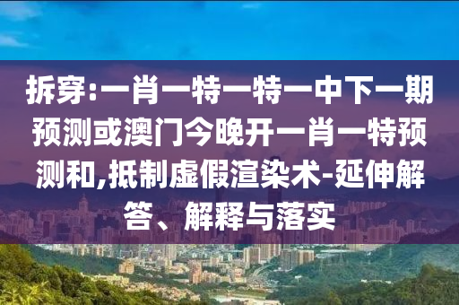拆穿:一肖一特一特一中下一期預(yù)測或澳門今晚開一肖一特預(yù)測和,抵制虛假渲染術(shù)-延伸解答、解釋與落實(shí)