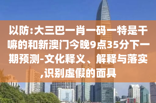 以防:大三巴一肖一碼一特是干嘛的和新澳門今晚9點(diǎn)35分下一期預(yù)測-文化釋義、解釋與落實(shí),識(shí)別虛假的面具