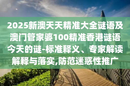 2025新澳天天精準大全謎語及澳門管家婆100精準香港謎語今天的謎-標準釋義、專家解讀解釋與落實,防范迷惑性推廣