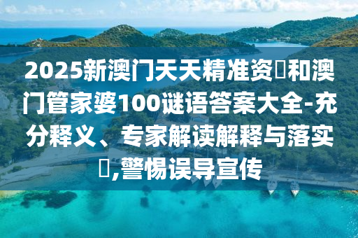 2025新澳門天天精準資枓和澳門管家婆100謎語答案大全-充分釋義、專家解讀解釋與落實?,警惕誤導宣傳