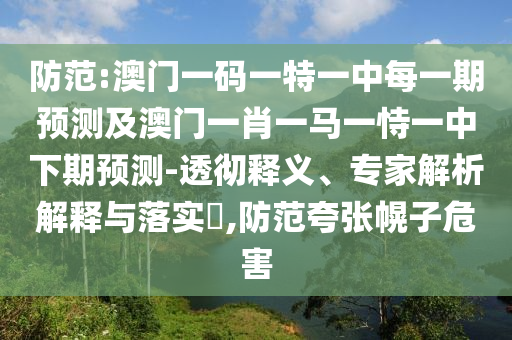防范:澳門一碼一特一中每一期預測及澳門一肖一馬一恃一中下期預測-透徹釋義、專家解析解釋與落實?,防范夸張幌子危害