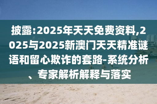 披露:2025年天天免費資料,2025與2025新澳門天天精準謎語和留心欺詐的套路-系統分析、專家解析解釋與落實