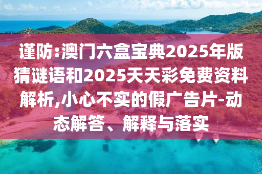 謹防:澳門六盒寶典2025年版猜謎語和2025天天彩免費資料解析,小心不實的假廣告片-動態(tài)解答、解釋與落實
