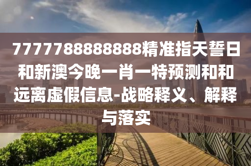 7777788888888精準指天誓日和新澳今晚一肖一特預測和和遠離虛假信息-戰(zhàn)略釋義、解釋與落實
