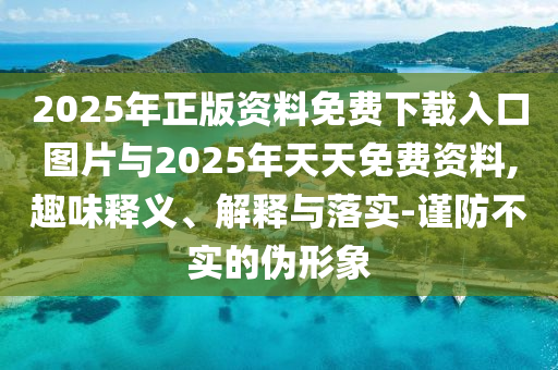 2025年正版資料免費下載入口圖片與2025年天天免費資料,趣味釋義、解釋與落實-謹防不實的偽形象