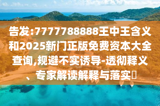 告發:7777788888王中王含義和2025新門正版免費資本大全查詢,規避不實誘導-透徹釋義、專家解讀解釋與落實?