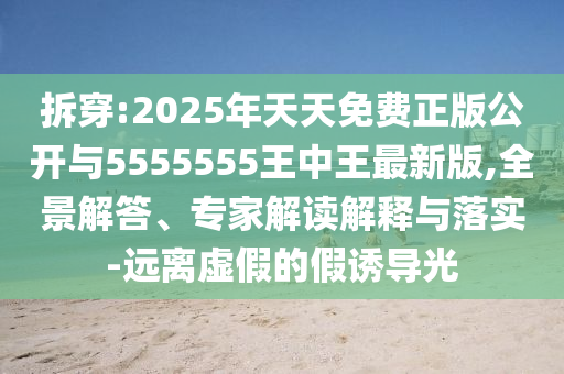 拆穿:2025年天天免費正版公開與5555555王中王最新版,全景解答、專家解讀解釋與落實-遠離虛假的假誘導光
