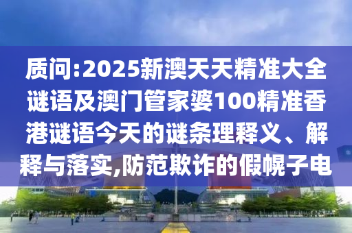 質問:2025新澳天天精準大全謎語及澳門管家婆100精準香港謎語今天的謎條理釋義、解釋與落實,防范欺詐的假幌子電