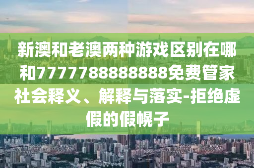 新澳和老澳兩種游戲區別在哪和7777788888888免費管家社會釋義、解釋與落實-拒絕虛假的假幌子