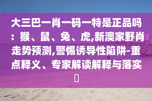 大三巴一肖一碼一特是正品嗎:猴、鼠、兔、虎,新澳家野肖走勢預測,警惕誘導性陷阱-重點釋義、專家解讀解釋與落實?