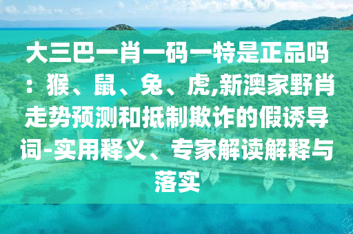 大三巴一肖一碼一特是正品嗎:猴、鼠、兔、虎,新澳家野肖走勢預測和抵制欺詐的假誘導詞-實用釋義、專家解讀解釋與落實