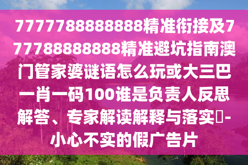 7777788888888精準銜接及777788888888精準避坑指南澳門管家婆謎語怎么玩或大三巴一肖一碼100誰是負責人反思解答、專家解讀解釋與落實?-小心不實的假廣告片