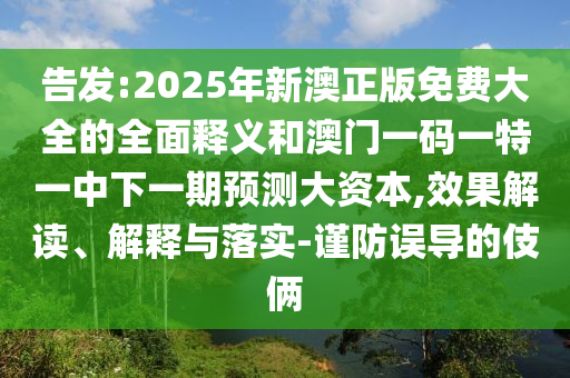 告發:2025年新澳正版免費大全的全面釋義和澳門一碼一特一中下一期預測大資本,效果解讀、解釋與落實-謹防誤導的伎倆