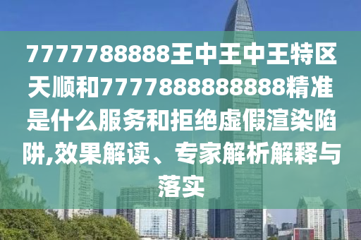7777788888王中王中王特區(qū)天順和7777888888888精準(zhǔn)是什么服務(wù)和拒絕虛假渲染陷阱,效果解讀、專家解析解釋與落實(shí)