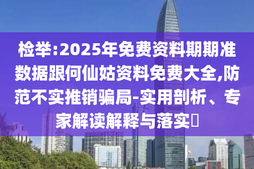 檢舉:2025年免費(fèi)資料期期準(zhǔn)數(shù)據(jù)跟何仙姑資料免費(fèi)大全,防范不實(shí)推銷騙局-實(shí)用剖析、專家解讀解釋與落實(shí)?