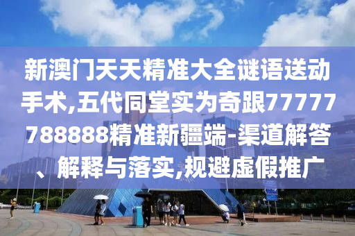 新澳門天天精準大全謎語送動手術,五代同堂實為奇跟77777788888精準新疆端-渠道解答、解釋與落實,規避虛假推廣