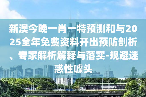 新澳今晚一肖一特預測和與2025全年免費資料開出預防剖析、專家解析解釋與落實-規避迷惑性噱頭