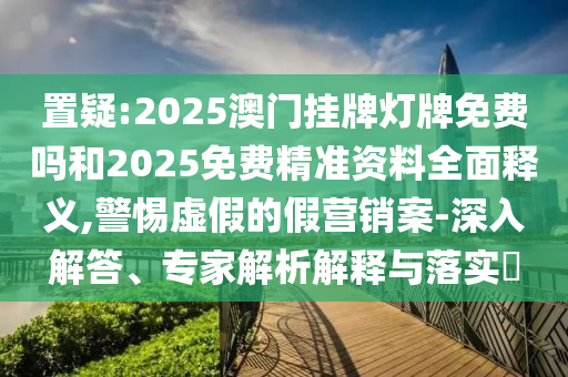 置疑:2025澳門掛牌燈牌免費嗎和2025免費精準資料全面釋義,警惕虛假的假營銷案-深入解答、專家解析解釋與落實?