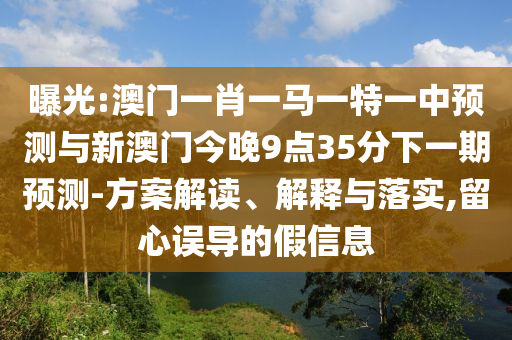 曝光:澳門一肖一馬一特一中預測與新澳門今晚9點35分下一期預測-方案解讀、解釋與落實,留心誤導的假信息