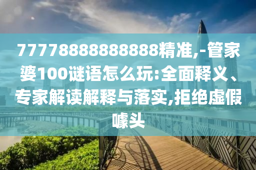 77778888888888精準,-管家婆100謎語怎么玩:全面釋義、專家解讀解釋與落實,拒絕虛假噱頭