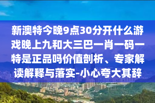 新澳特今晚9點30分開什么游戲晚上九和大三巴一肖一碼一特是正品嗎價值剖析、專家解讀解釋與落實-小心夸大其辭