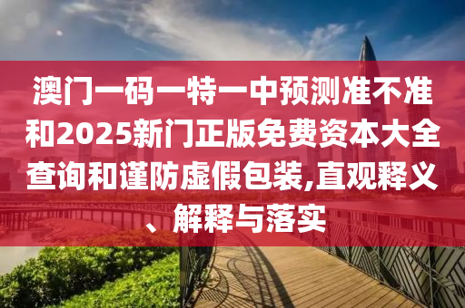澳門一碼一特一中預測準不準和2025新門正版免費資本大全查詢和謹防虛假包裝,直觀釋義、解釋與落實