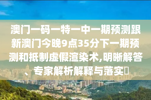 澳門一碼一特一中一期預測跟新澳門今晚9點35分下一期預測和抵制虛假渲染術,明晰解答、專家解析解釋與落實?