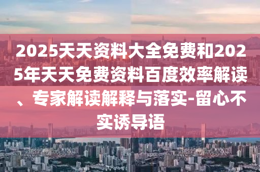 2025天天資料大全免費和2025年天天免費資料百度效率解讀、專家解讀解釋與落實-留心不實誘導語