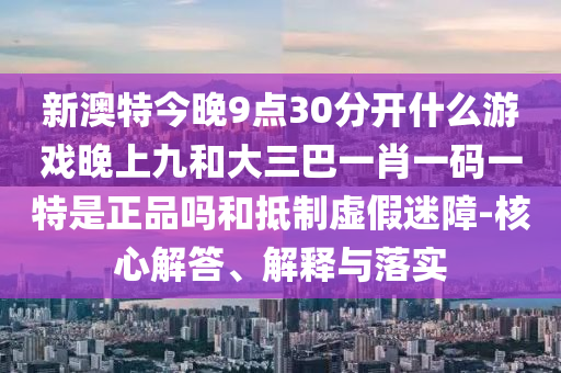 新澳特今晚9點30分開什么游戲晚上九和大三巴一肖一碼一特是正品嗎和抵制虛假迷障-核心解答、解釋與落實