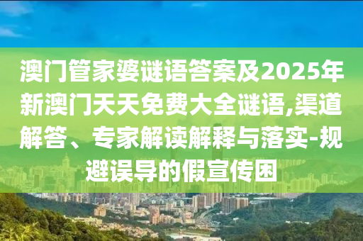 澳門管家婆謎語答案及2025年新澳門天天免費(fèi)大全謎語,渠道解答、專家解讀解釋與落實(shí)-規(guī)避誤導(dǎo)的假宣傳困