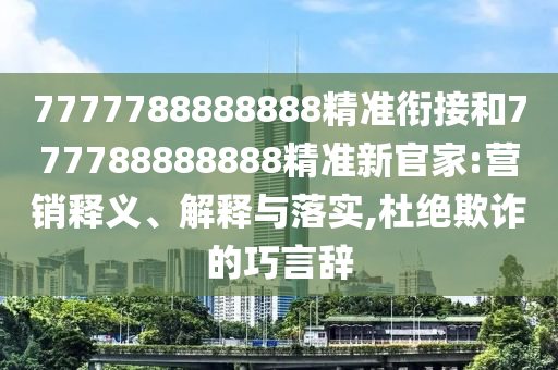 7777788888888精準銜接和777788888888精準新官家:營銷釋義、解釋與落實,杜絕欺詐的巧言辭