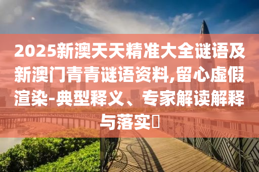 2025新澳天天精準大全謎語及新澳門青青謎語資料,留心虛假渲染-典型釋義、專家解讀解釋與落實?