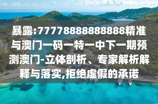 暴露:77778888888888精準與澳門一碼一特一中下一期預測澳門-立體剖析、專家解析解釋與落實,拒絕虛假的承諾