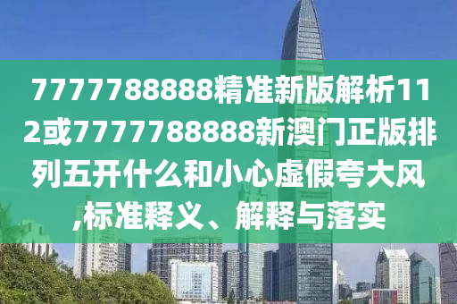 7777788888精準新版解析112或7777788888新澳門正版排列五開什么和小心虛假夸大風,標準釋義、解釋與落實