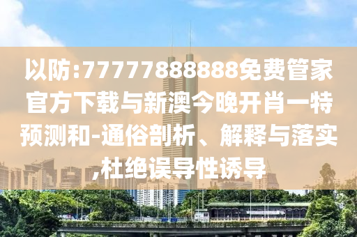 以防:77777888888免費管家官方下載與新澳今晚開肖一特預測和-通俗剖析、解釋與落實,杜絕誤導性誘導